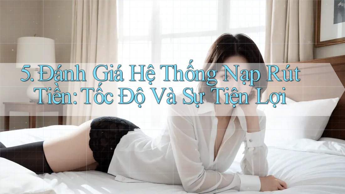 5. Đánh Giá Hệ Thống Nạp Rút Tiền: Tốc Độ Và Sự Tiện Lợi 5. Đánh Giá Hệ Thống Nạp Rút Tiền: Tốc Độ Và Sự Tiện Lợi