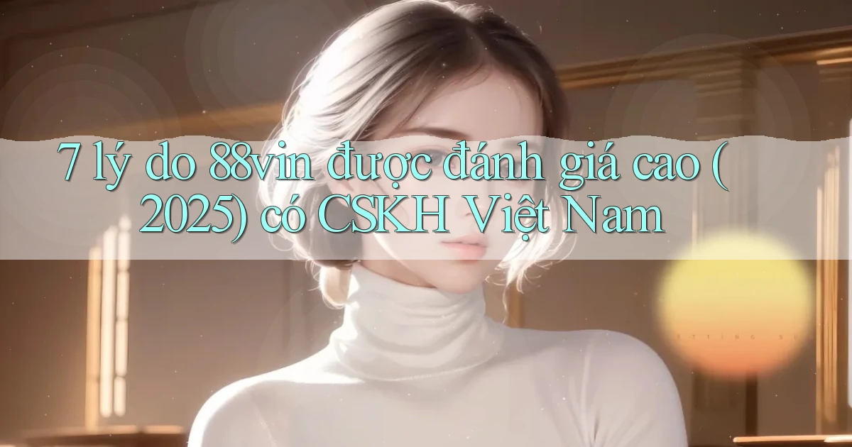 7 lý do 88vin được đánh giá cao (2025) có CSKH Việt Nam