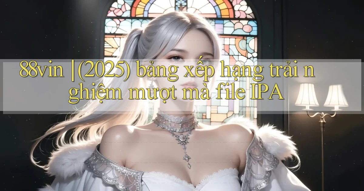 88vin (2025) bảng xếp hạng trải nghiệm mượt mà file IPA