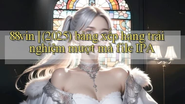 88vin (2025) bảng xếp hạng trải nghiệm mượt mà file IPA