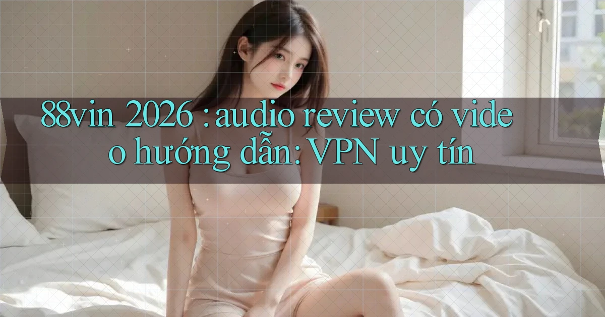 88vin 2026 audio review có video hướng dẫn VPN uy tín
