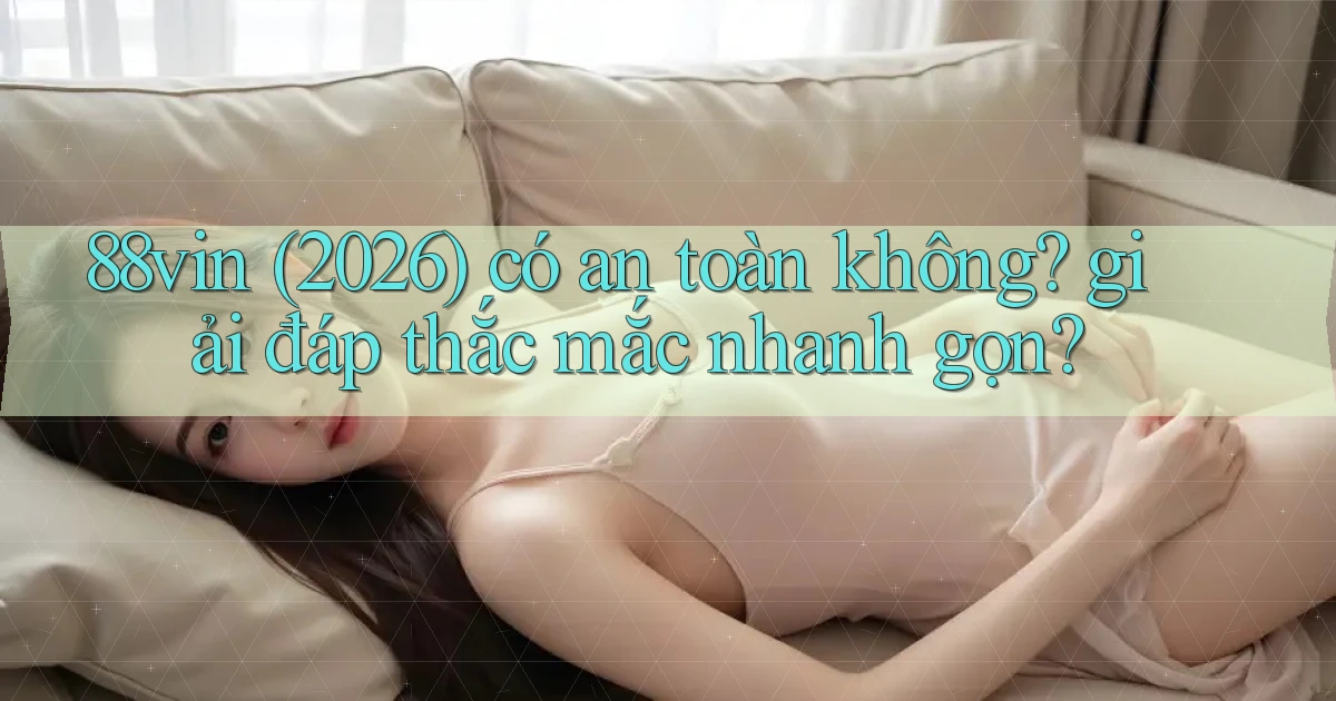 88vin (2026) có an toàn không giải đáp thắc mắc nhanh gọn