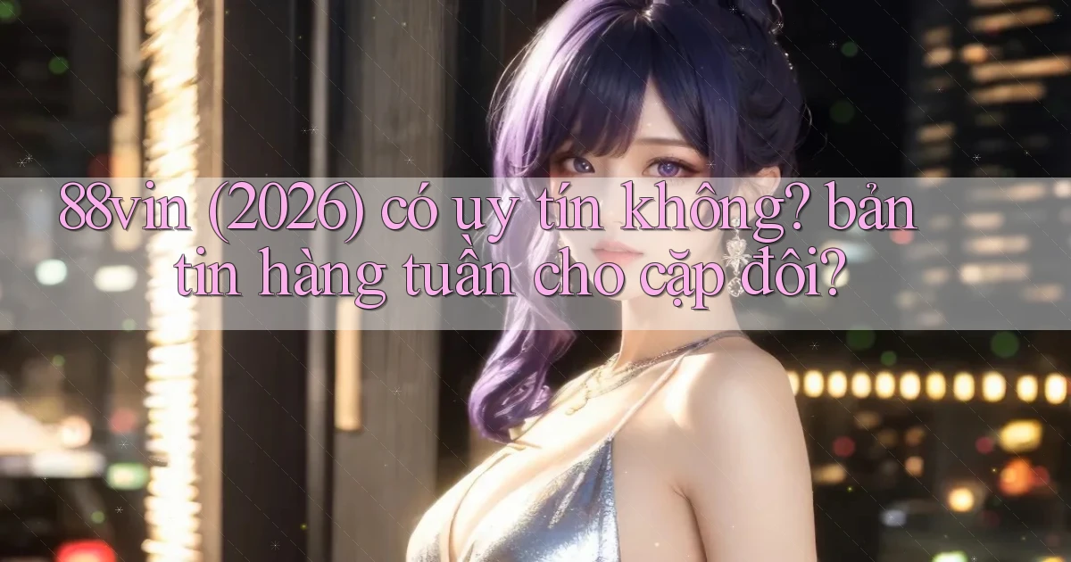 88vin (2026) có uy tín không bản tin hàng tuần cho cặp đôi