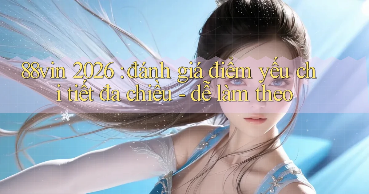 88vin 2026 đánh giá điểm yếu chi tiết đa chiều   dễ làm theo