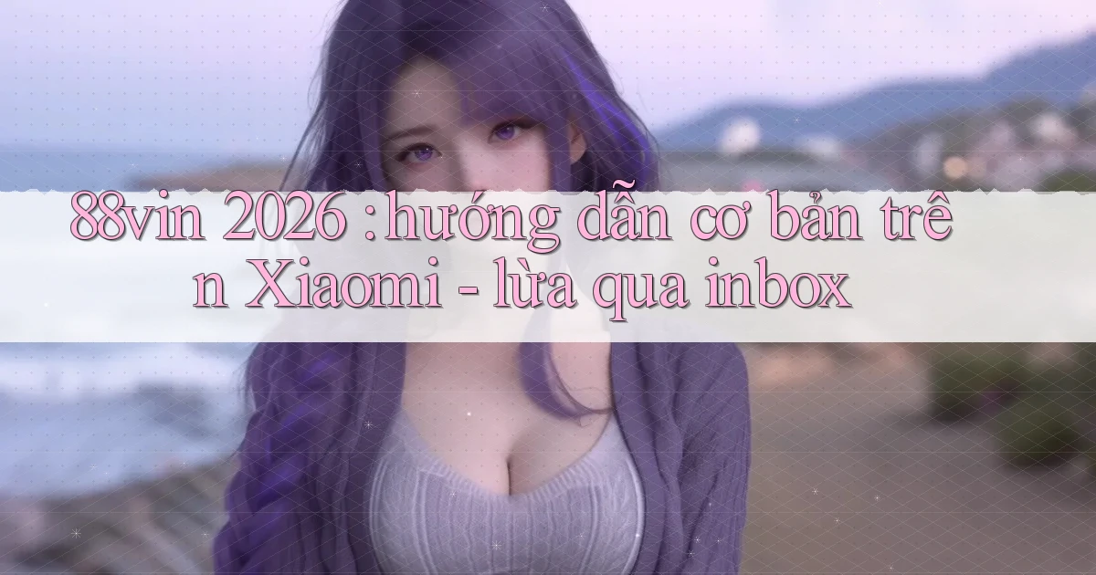 88vin 2026 hướng dẫn cơ bản trên Xiaomi   lừa qua inbox