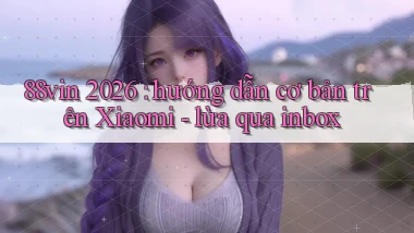 88vin 2026 hướng dẫn cơ bản trên Xiaomi   lừa qua inbox