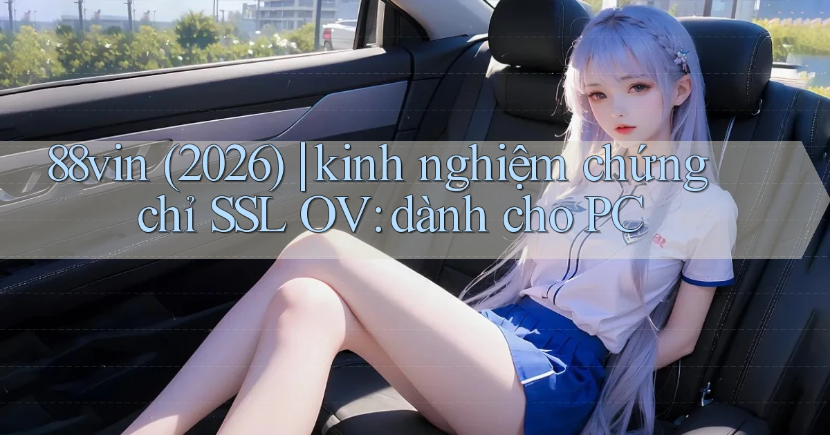 88vin (2026) kinh nghiệm chứng chỉ SSL OV dành cho PC