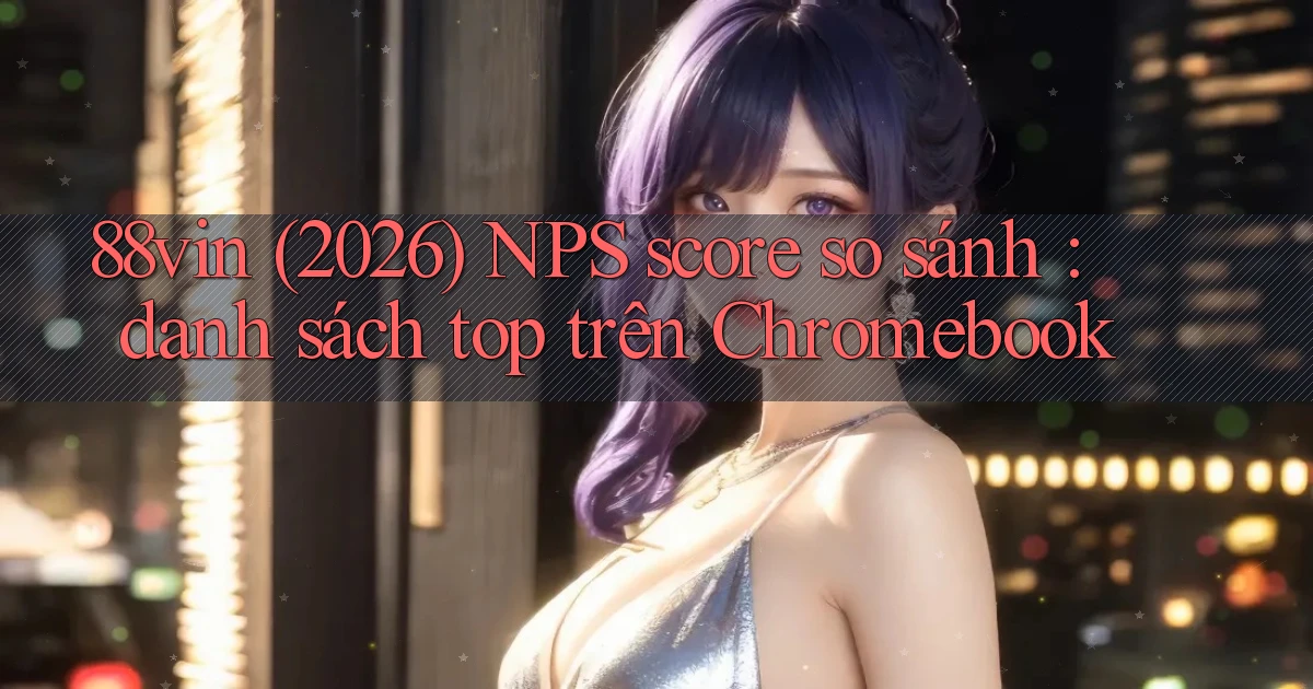 88vin (2026) NPS score so sánh danh sách top trên Chromebook