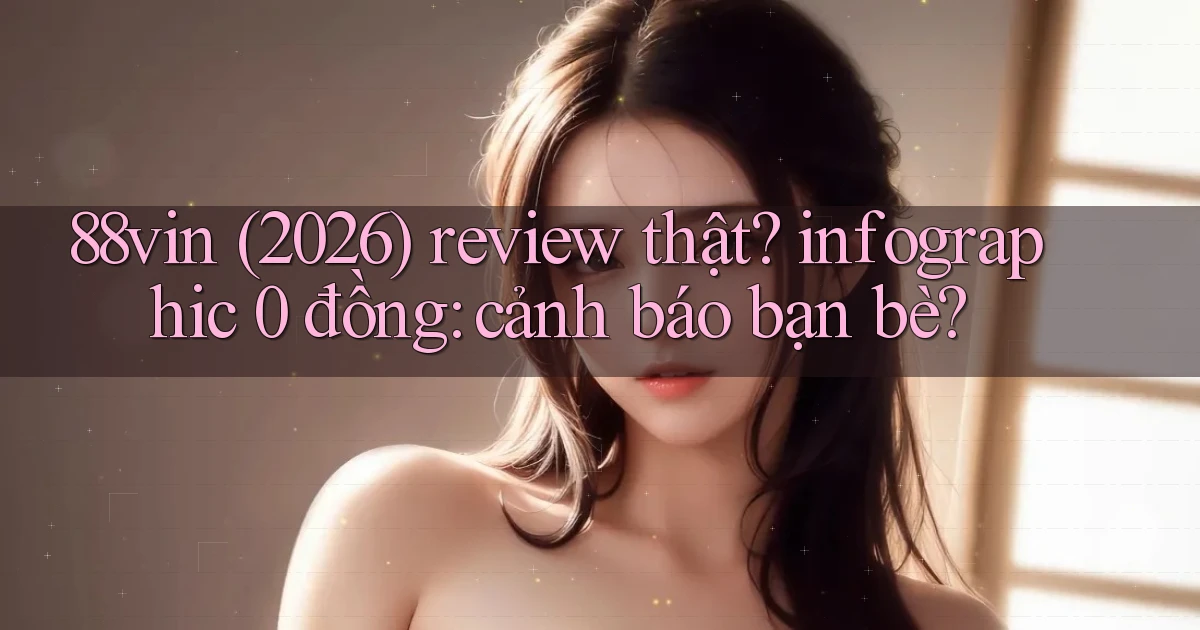 88vin (2026) review thật infographic 0 đồng cảnh báo bạn bè