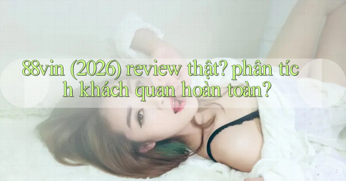 88vin (2026) review thật phân tích khách quan hoàn toàn