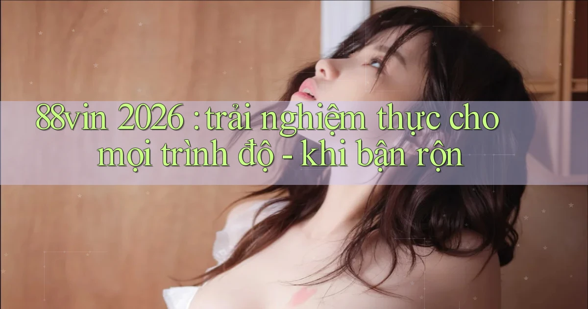 88vin 2026 trải nghiệm thực cho mọi trình độ   khi bận rộn