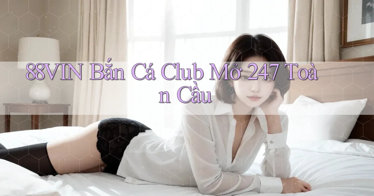 88vin  bắn cá club mở 24／7 toàn cầu