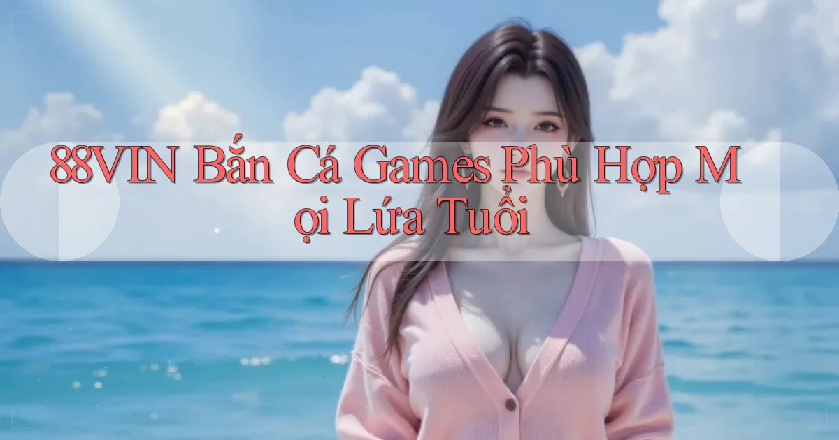88vin  bắn cá games phù hợp mọi lứa tuổi