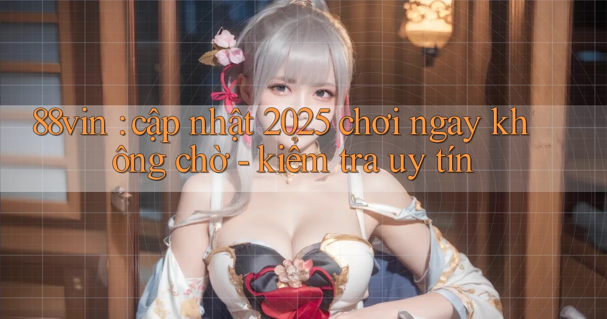88vin cập nhật 2025 chơi ngay không chờ   kiểm tra uy tín