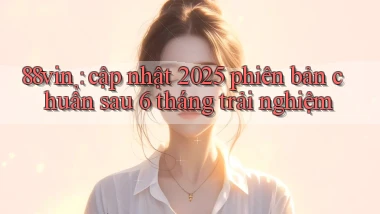 88vin cập nhật 2025 phiên bản chuẩn sau 6 tháng trải nghiệm