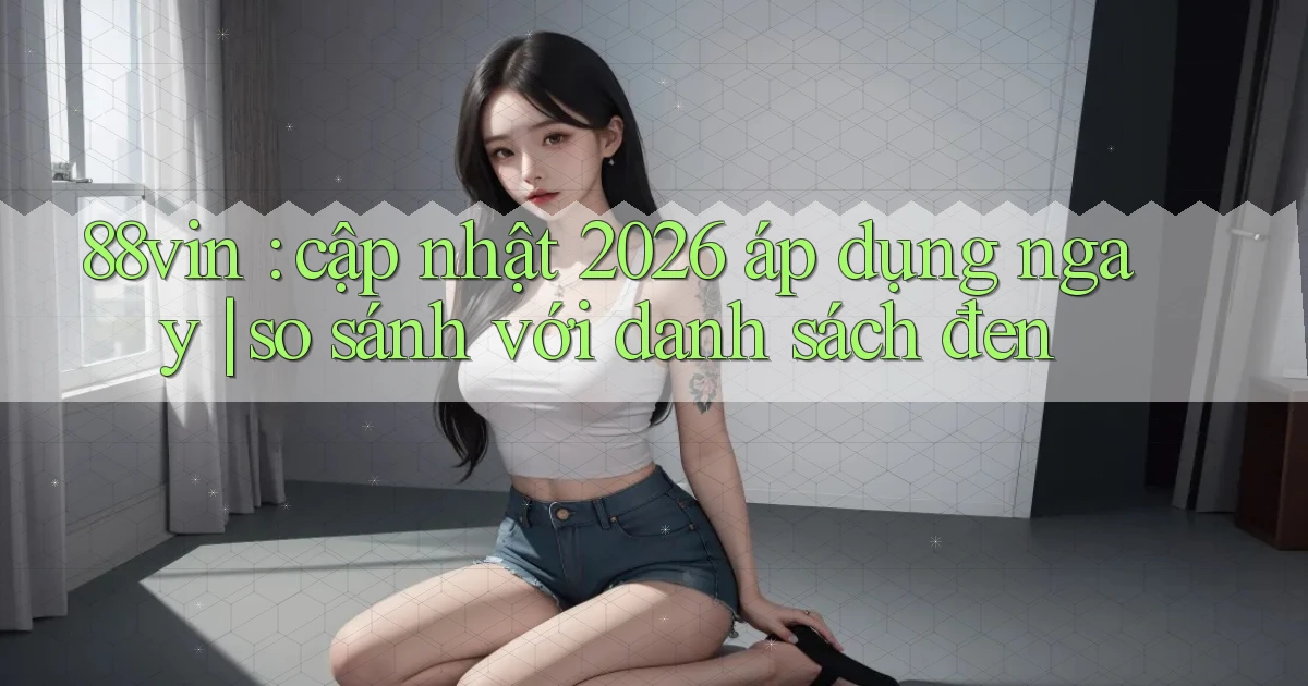 88vin cập nhật 2026 áp dụng ngay so sánh với danh sách đen