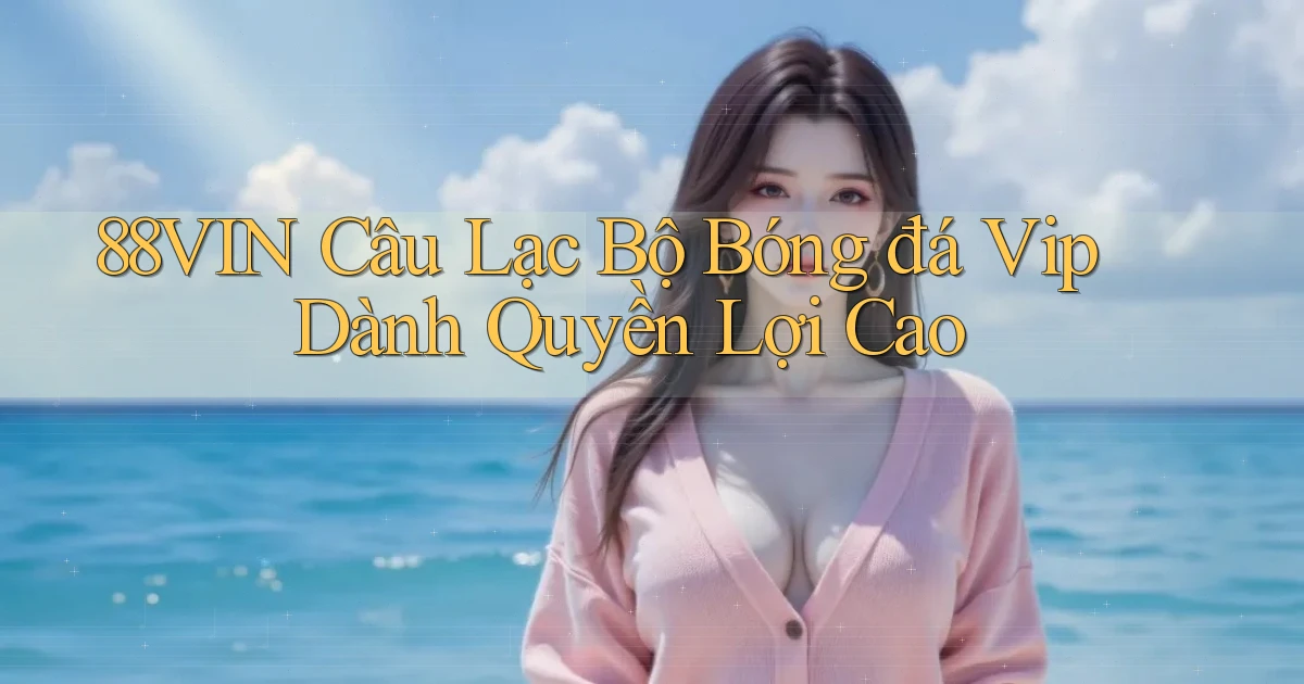 88vin  câu lạc bộ bóng đá vip dành quyền lợi cao