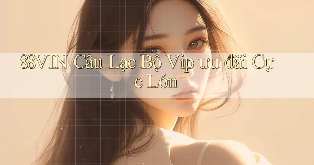 88vin  câu lạc bộ vip ưu đãi cực lớn