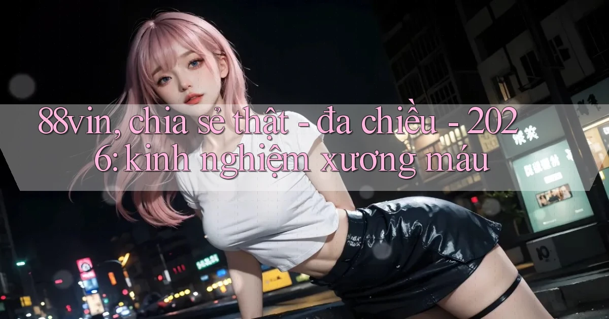 88vin, chia sẻ thật   đa chiều   2026 kinh nghiệm xương máu