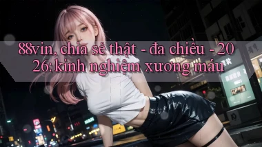 88vin, chia sẻ thật   đa chiều   2026 kinh nghiệm xương máu