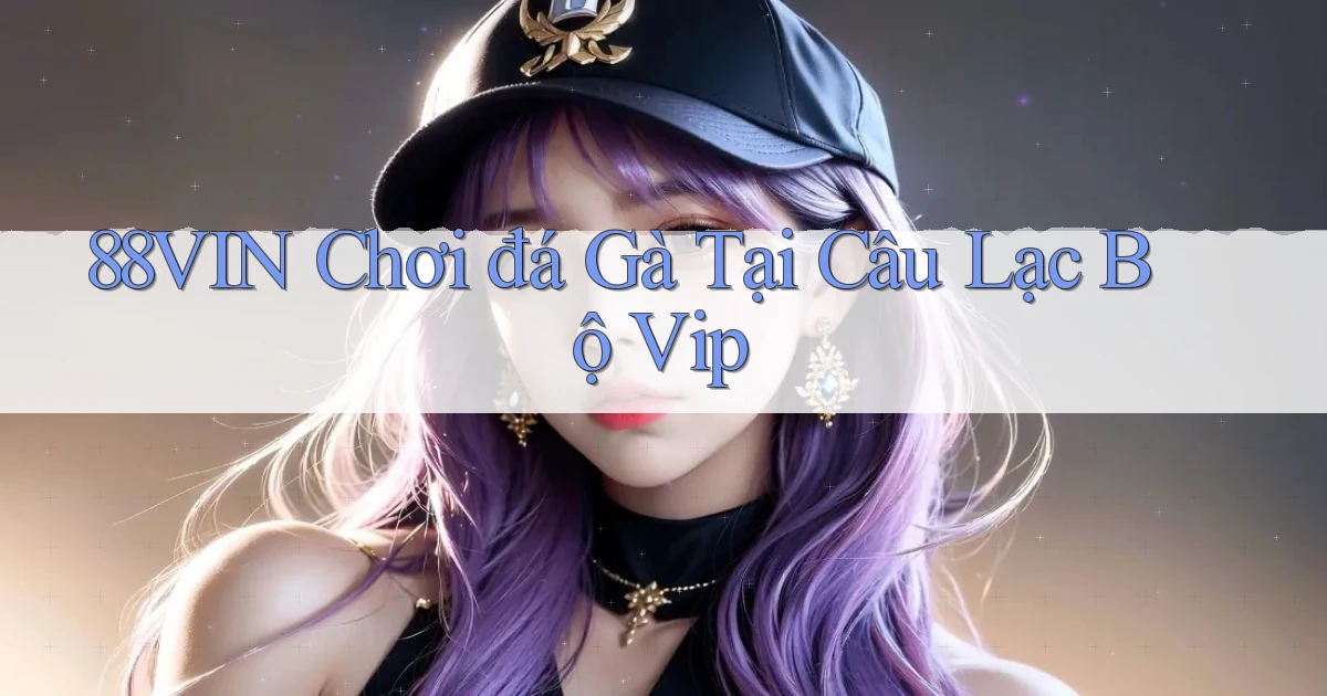 88vin  chơi đá gà tại câu lạc bộ vip
