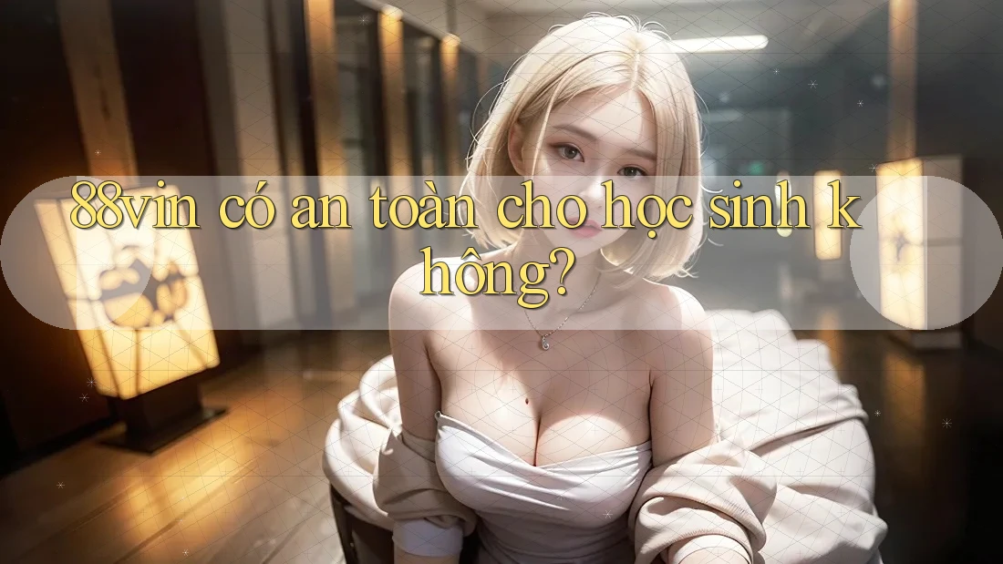 88vin có an toàn cho học sinh không? 88vin có an toàn cho học sinh không?