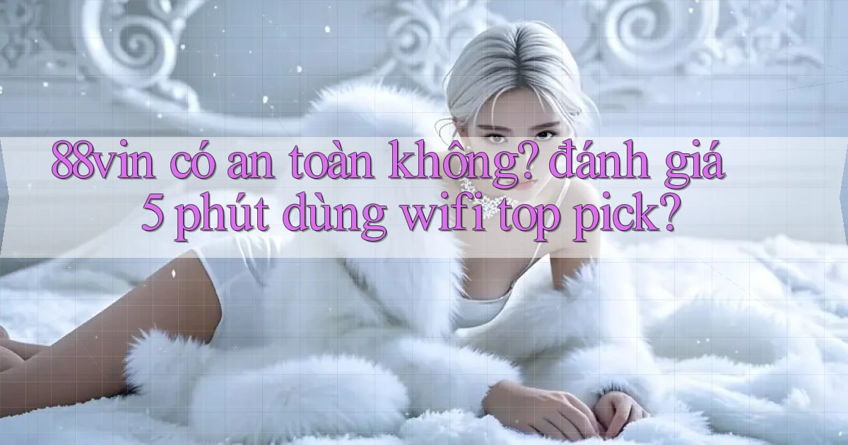 88vin có an toàn không đánh giá 5 phút dùng wifi top pick