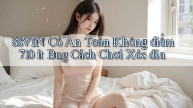 88vin có an toàn không điểm 710 ít bug cách chơi xóc đĩa