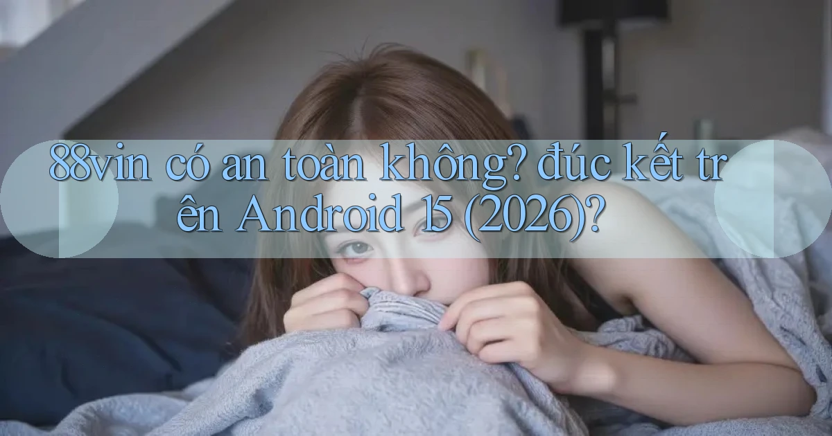 88vin có an toàn không đúc kết trên Android 15 (2026)