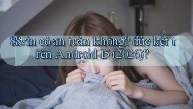 88vin có an toàn không đúc kết trên Android 15 (2026)