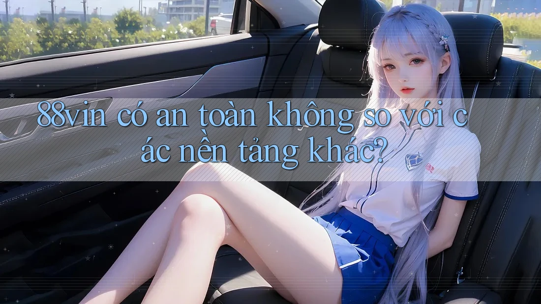 88vin có an toàn không so với các nền tảng khác? 88vin có an toàn không so với các nền tảng khác?