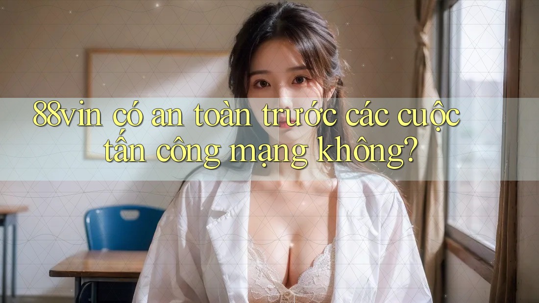88vin có an toàn trước các cuộc tấn công mạng không?