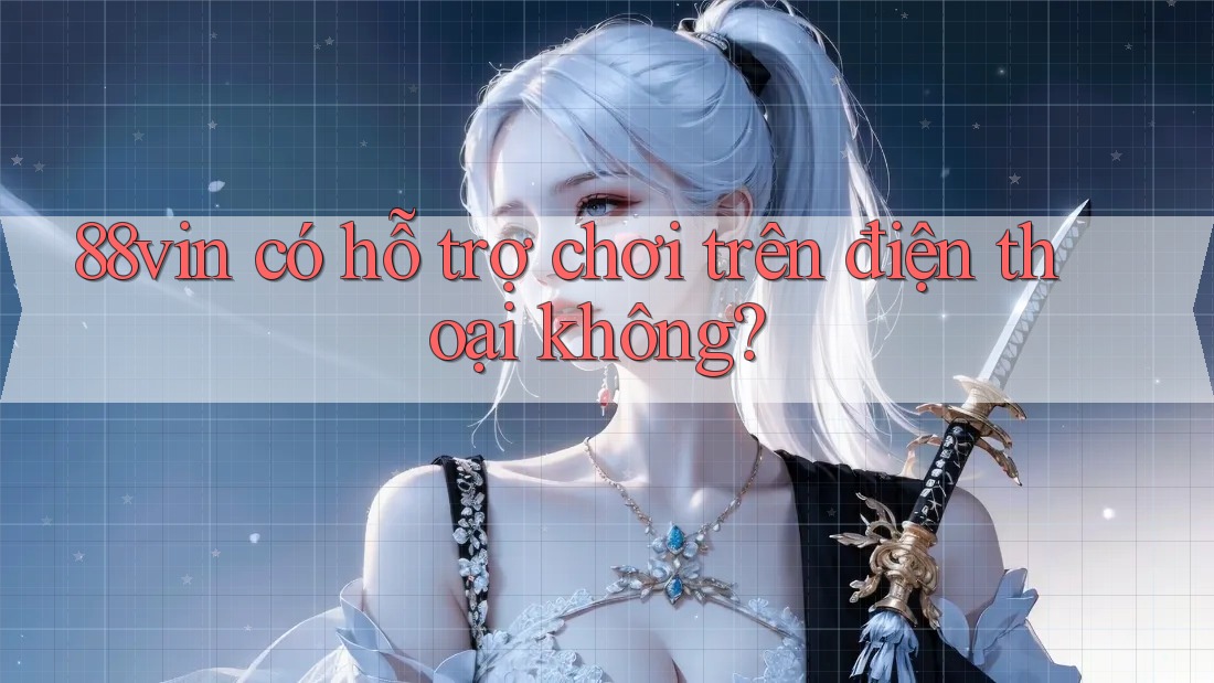 88vin có hỗ trợ chơi trên điện thoại không?