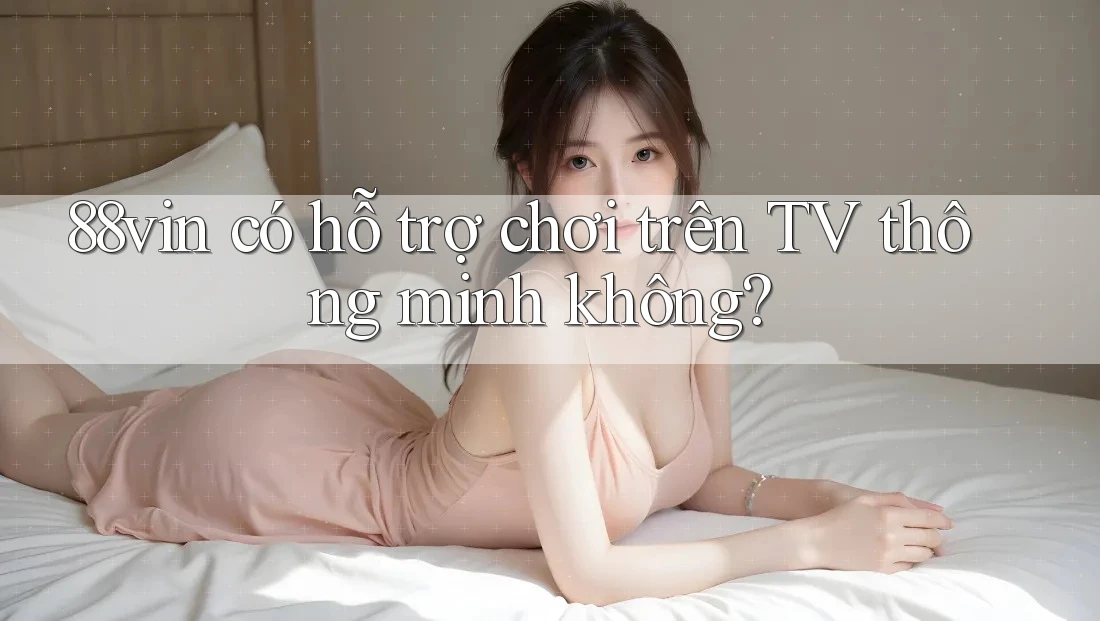 88vin có hỗ trợ chơi trên TV thông minh không? 88vin có hỗ trợ chơi trên TV thông minh không?