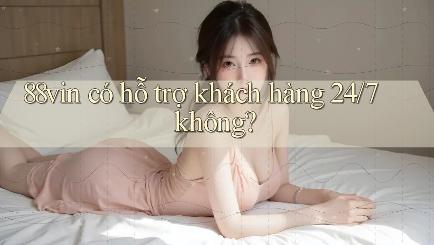88vin có hỗ trợ khách hàng 24/7 không? 88vin có hỗ trợ khách hàng 24/7 không?
