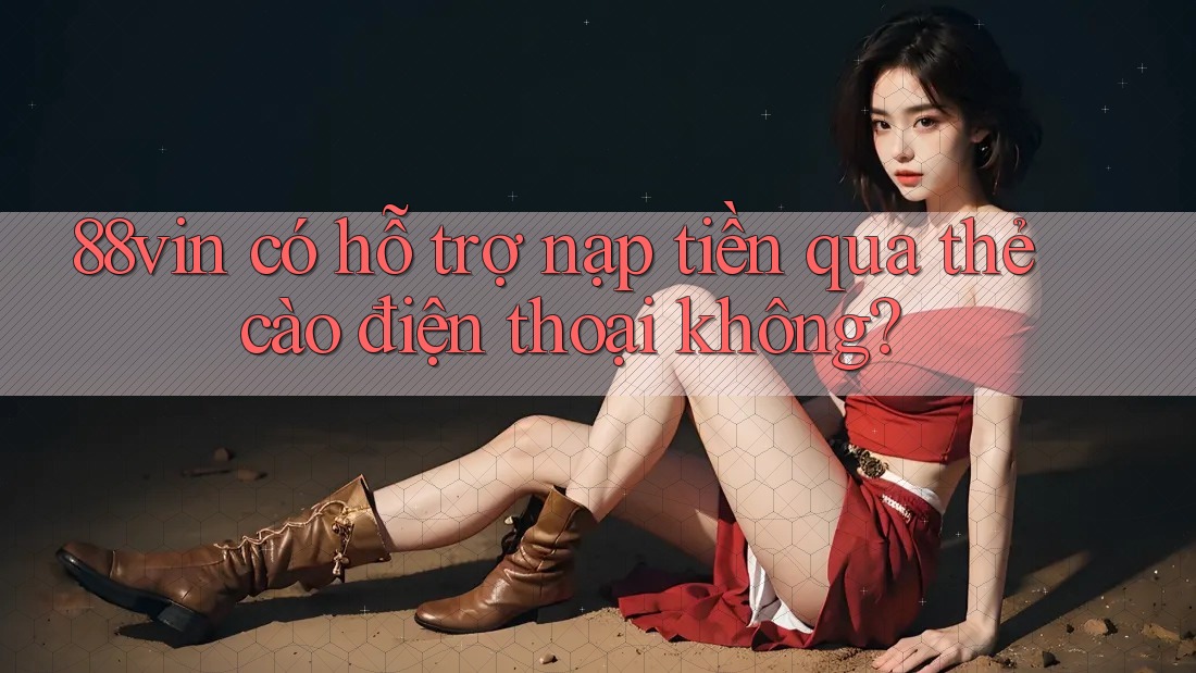 88vin có hỗ trợ nạp tiền qua thẻ cào điện thoại không?