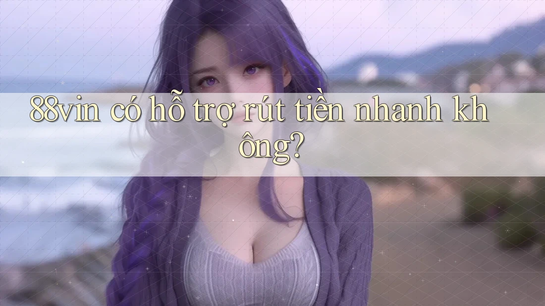 88vin có hỗ trợ rút tiền nhanh không?