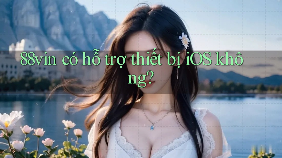 88vin có hỗ trợ thiết bị iOS không? 88vin có hỗ trợ thiết bị iOS không?