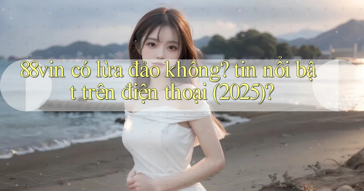88vin có lừa đảo không tin nổi bật trên điện thoại (2025)