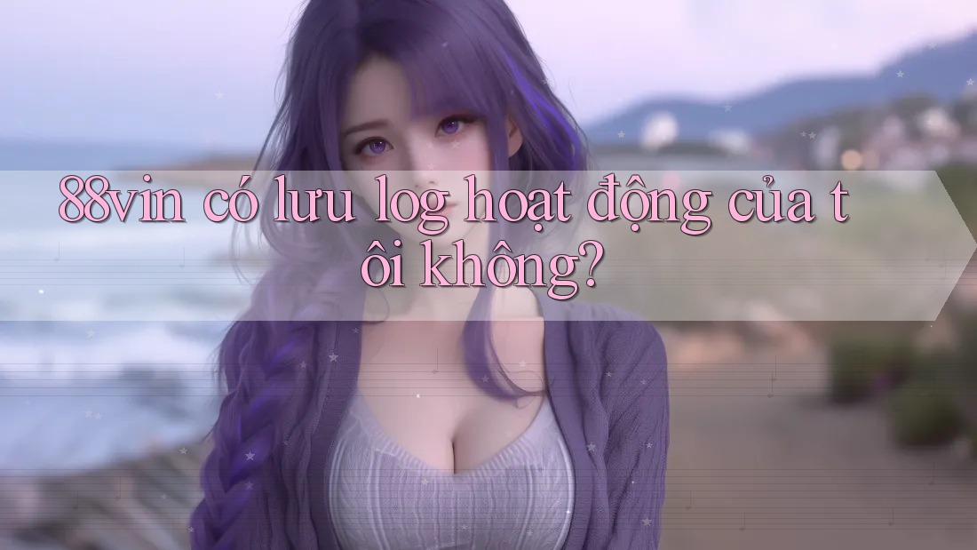 88vin có lưu log hoạt động của tôi không? 88vin có lưu log hoạt động của tôi không?