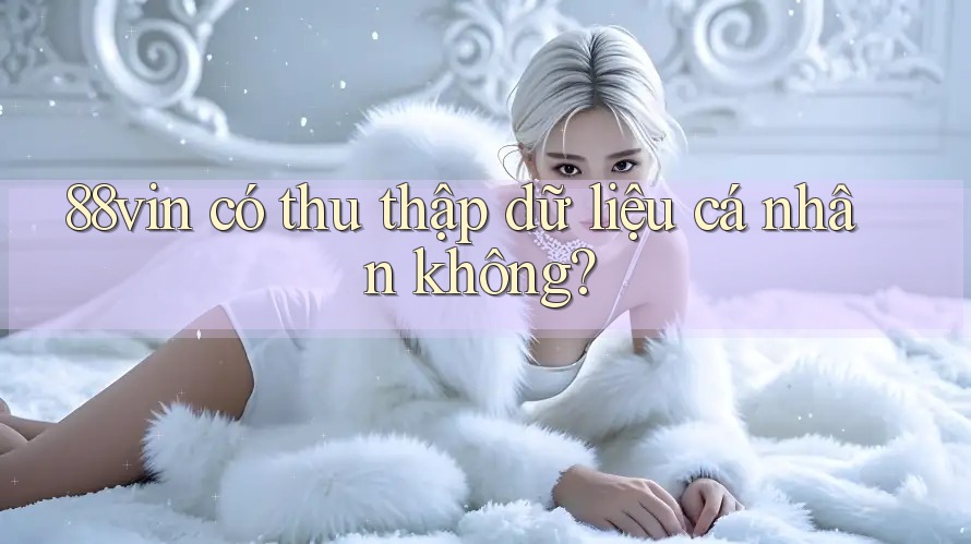 88vin có thu thập dữ liệu cá nhân không? 88vin có thu thập dữ liệu cá nhân không?