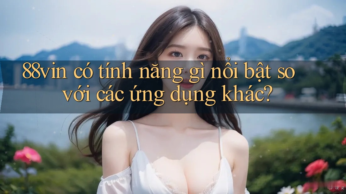 88vin có tính năng gì nổi bật so với các ứng dụng khác? 88vin có tính năng gì nổi bật so với các ứng dụng khác?