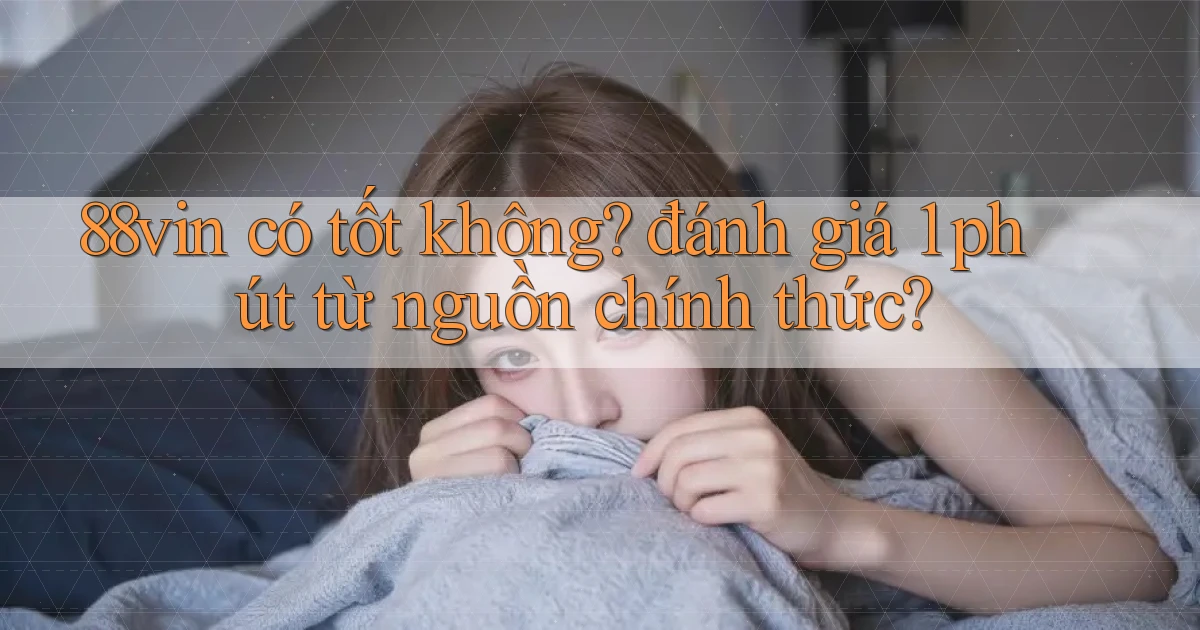 88vin có tốt không đánh giá 1 phút từ nguồn chính thức