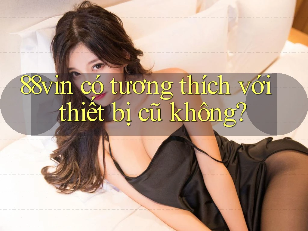 88vin có tương thích với thiết bị cũ không?