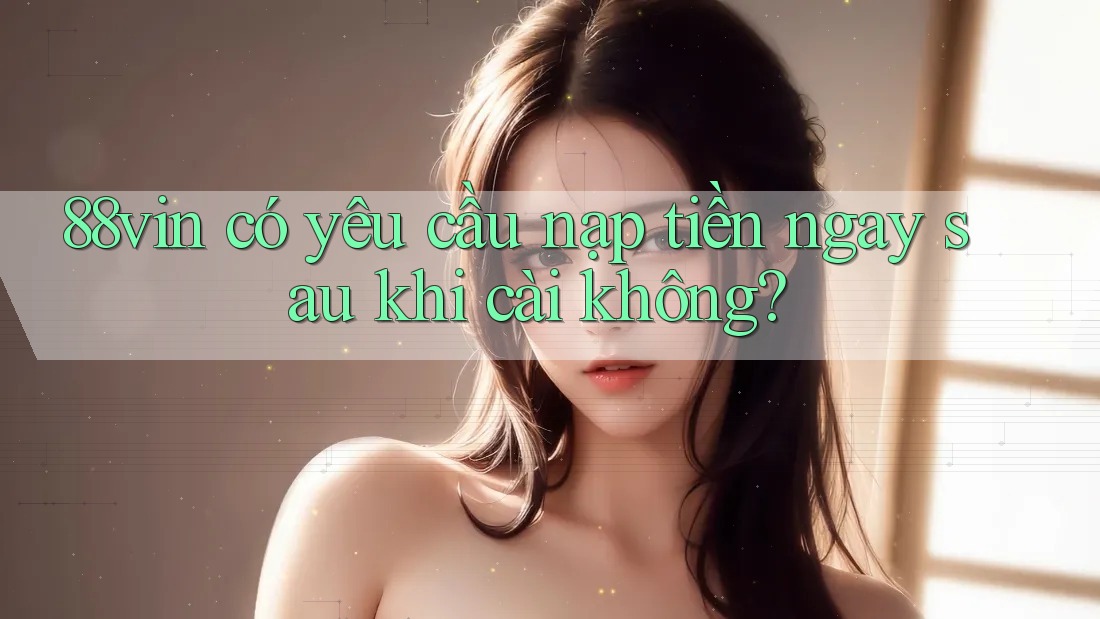 88vin có yêu cầu nạp tiền ngay sau khi cài không? 88vin có yêu cầu nạp tiền ngay sau khi cài không?