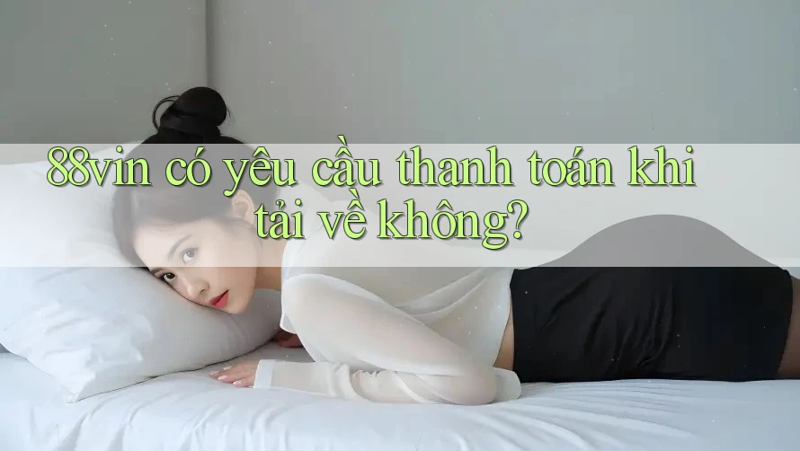 88vin có yêu cầu thanh toán khi tải về không?