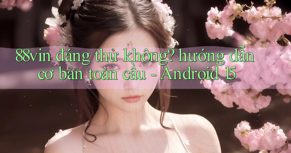 88vin đáng thử không hướng dẫn cơ bản toàn cầu   Android 15