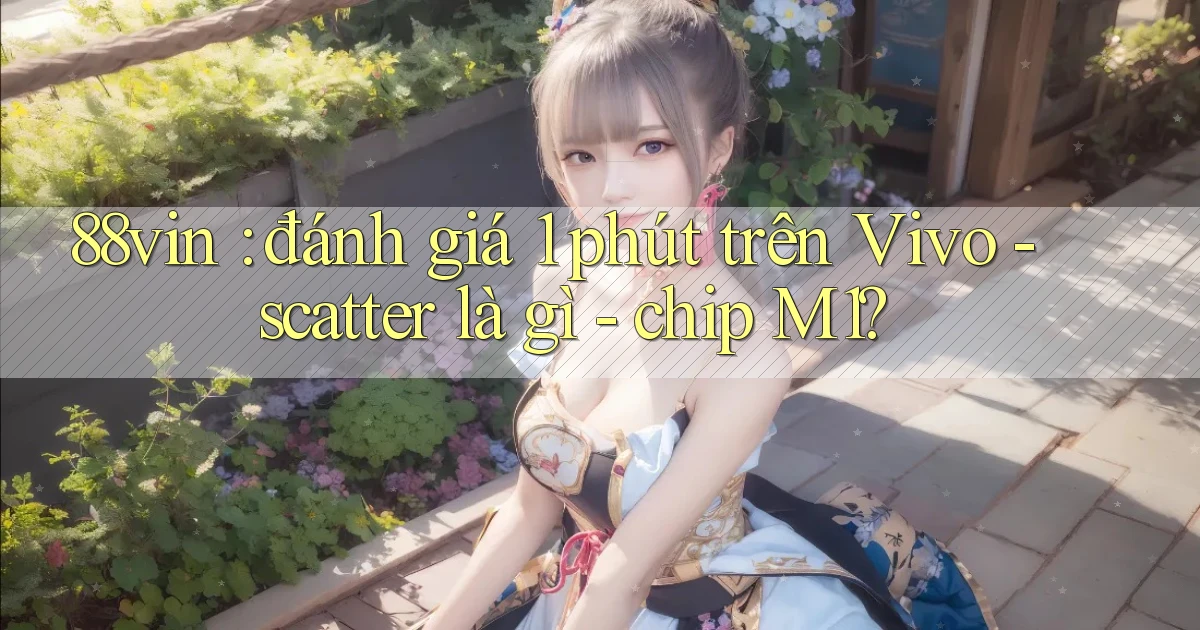 88vin đánh giá 1 phút trên Vivo   scatter là gì   chip M1