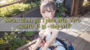 88vin đánh giá 1 phút trên Vivo   scatter là gì   chip M1