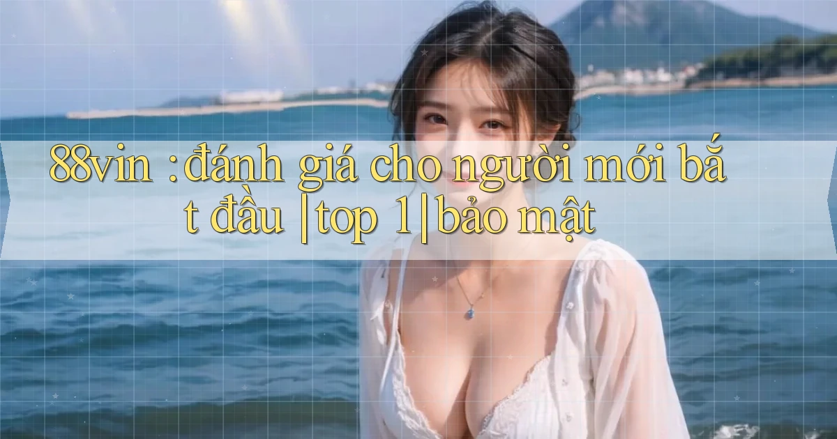 88vin đánh giá cho người mới bắt đầu top 1 bảo mật